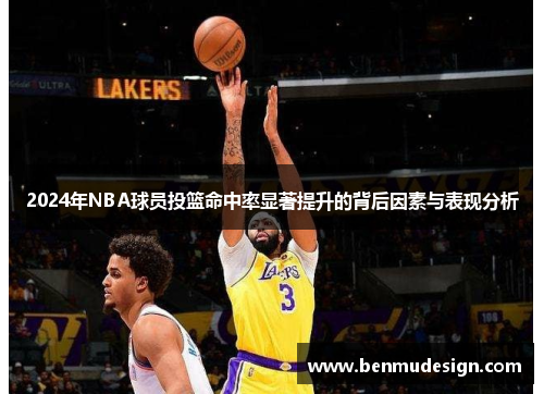 2024年NBA球员投篮命中率显著提升的背后因素与表现分析
