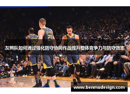灰熊队如何通过强化防守协同作战提升整体竞争力与防守效率